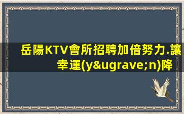岳陽KTV會所招聘加倍努力.讓幸運(yùn)降臨到身上