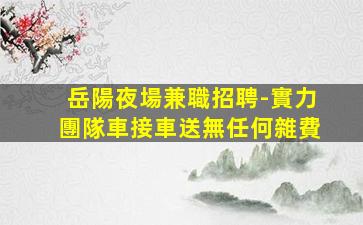 岳陽夜場兼職招聘-實力團隊車接車送無任何雜費