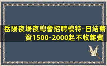 岳陽夜場夜總會招聘模特-日結薪資1500-2000起不收雜費