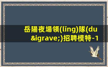 岳陽夜場領(lǐng)隊(duì)招聘模特-1800日結(jié)高薪場每天上2個(gè)班