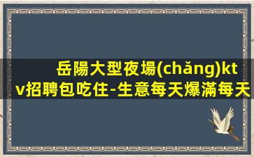 岳陽大型夜場(chǎng)ktv招聘包吃住-生意每天爆滿每天少一個(gè)房