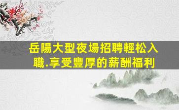 岳陽大型夜場招聘輕松入職.享受豐厚的薪酬福利