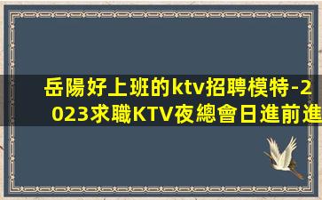 岳陽好上班的ktv招聘模特-2023求職KTV夜總會日進前進