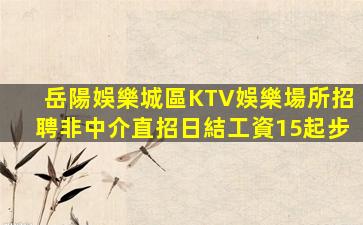 岳陽娛樂城區KTV娛樂場所招聘非中介直招日結工資15起步