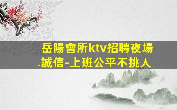 岳陽會所ktv招聘夜場.誠信-上班公平不挑人
