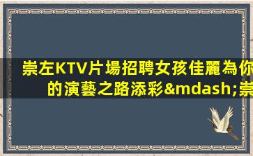 崇左KTV片場招聘女孩佳麗為你的演藝之路添彩—崇左夜場招聘信息——真誠招募，可信可靠！