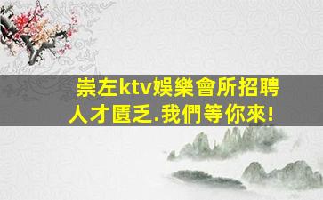 崇左ktv娛樂會所招聘人才匱乏.我們等你來!
