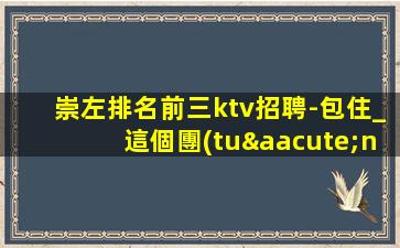 崇左排名前三ktv招聘-包住_這個團(tuán)隊(duì)很負(fù)責(zé)