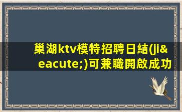 巢湖ktv模特招聘日結(jié)可兼職開啟成功之路新時(shí)代