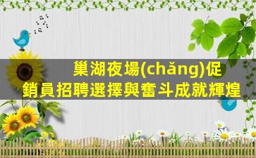 巢湖夜場(chǎng)促銷員招聘選擇與奮斗成就輝煌