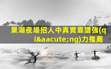 巢湖夜場招人中真實靠譜強(qiáng)力推薦