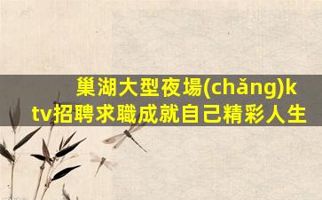 巢湖大型夜場(chǎng)ktv招聘求職成就自己精彩人生