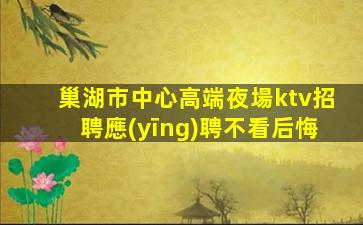 巢湖市中心高端夜場ktv招聘應(yīng)聘不看后悔