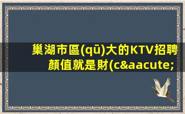 巢湖市區(qū)大的KTV招聘顏值就是財(cái)富