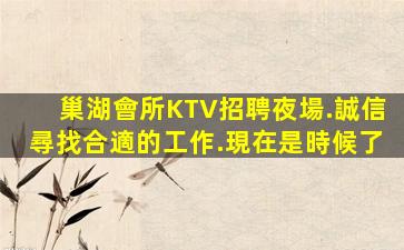 巢湖會所KTV招聘夜場.誠信尋找合適的工作.現在是時候了