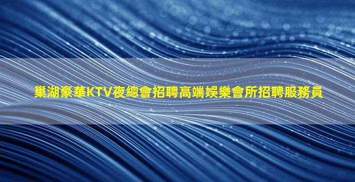 巢湖豪華KTV夜總會招聘高端娛樂會所招聘服務員