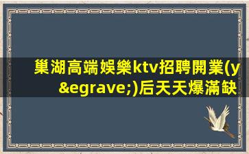 巢湖高端娛樂ktv招聘開業(yè)后天天爆滿缺人直招