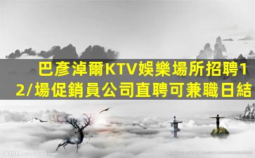 巴彥淖爾KTV娛樂場所招聘12/場促銷員公司直聘可兼職日結
