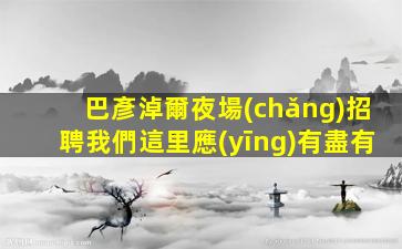巴彥淖爾夜場(chǎng)招聘我們這里應(yīng)有盡有