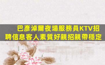 巴彥淖爾夜場服務員KTV招聘信息客人素質好親招親帶穩定