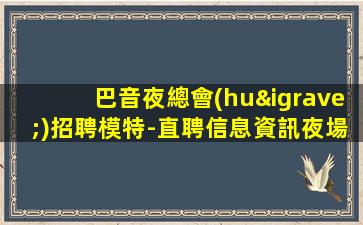 巴音夜總會(huì)招聘模特-直聘信息資訊夜場(chǎng)招聘女模特-歡迎加入-巴音兼職酒吧招聘正規(guī)場(chǎng)所百分百上班率