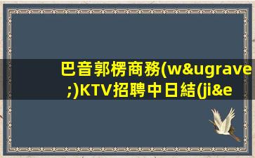 巴音郭楞商務(wù)KTV招聘中日結(jié)