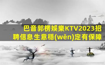 巴音郭楞娛樂KTV2023招聘信息生意穩(wěn)定有保障