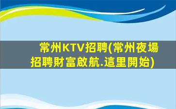 常州KTV招聘(常州夜場招聘財富啟航.這里開始)