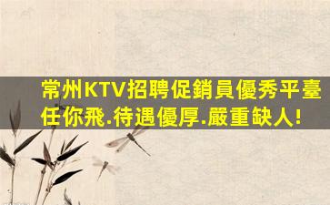 常州KTV招聘促銷員優秀平臺任你飛.待遇優厚.嚴重缺人!