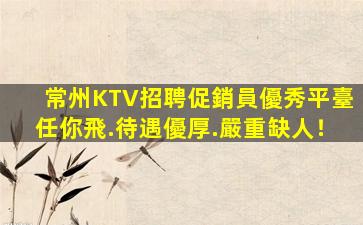 常州KTV招聘促銷員優秀平臺任你飛.待遇優厚.嚴重缺人！