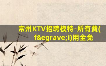 常州KTV招聘模特-所有費(fèi)用全免