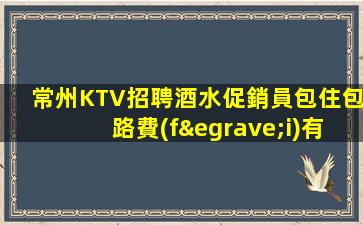 常州KTV招聘酒水促銷員包住包路費(fèi)有新人補(bǔ)助頭