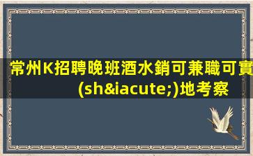 常州K招聘晚班酒水銷可兼職可實(shí)地考察要