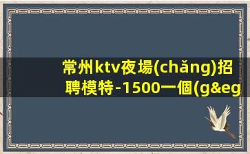 常州ktv夜場(chǎng)招聘模特-1500一個(gè)班保持熱情搞