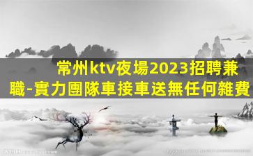 常州ktv夜場2023招聘兼職-實力團隊車接車送無任何雜費
