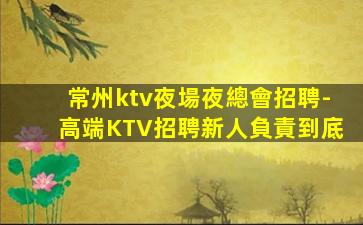 常州ktv夜場夜總會招聘-高端KTV招聘新人負責到底