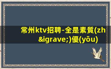 常州ktv招聘-全是素質(zhì)優(yōu)質(zhì)客戶