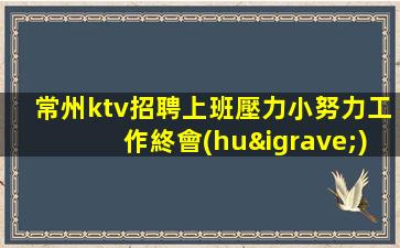 常州ktv招聘上班壓力小努力工作終會(huì)出頭常州