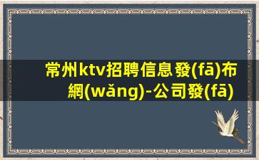 常州ktv招聘信息發(fā)布網(wǎng)-公司發(fā)展需要