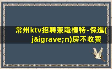 常州ktv招聘兼職模特-保進(jìn)房不收費(fèi)