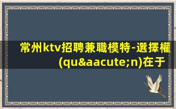 常州ktv招聘兼職模特-選擇權(quán)在于你