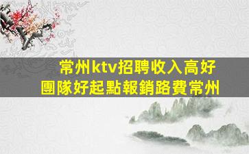 常州ktv招聘收入高好團隊好起點報銷路費常州