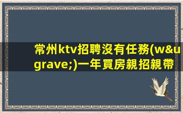 常州ktv招聘沒有任務(wù)一年買房親招親帶穩(wěn)定場所常州