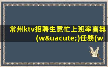 常州ktv招聘生意忙上班率高無(wú)任務(wù)環(huán)境棒常州