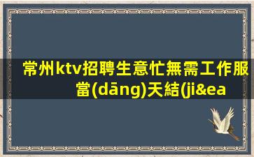常州ktv招聘生意忙無需工作服當(dāng)天結(jié)常州