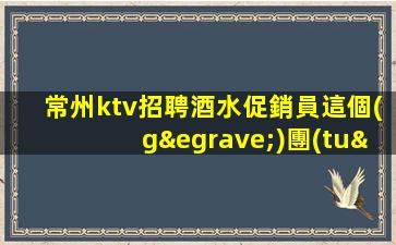 常州ktv招聘酒水促銷員這個(gè)團(tuán)隊(duì)氛圍好