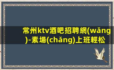 常州ktv酒吧招聘網(wǎng)-素場(chǎng)上班輕松