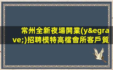 常州全新夜場開業(yè)招聘模特高檔會所客戶質(zhì)量高