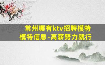 常州哪有ktv招聘模特模特信息-高薪努力就行