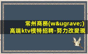 常州商務(wù)高端ktv模特招聘-努力改變現(xiàn)狀